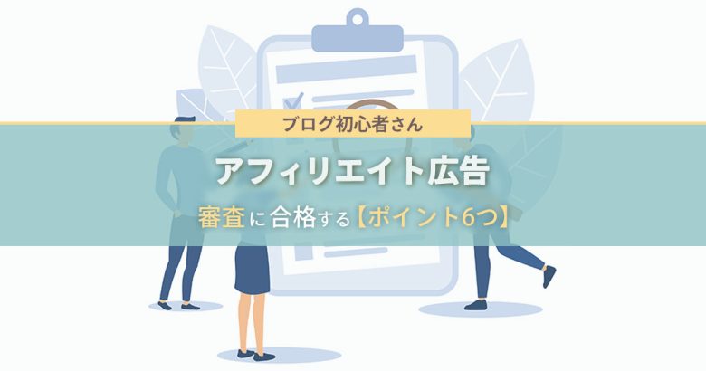 ブログでアフィリエイト広告の審査に合格する【６つのポイント】